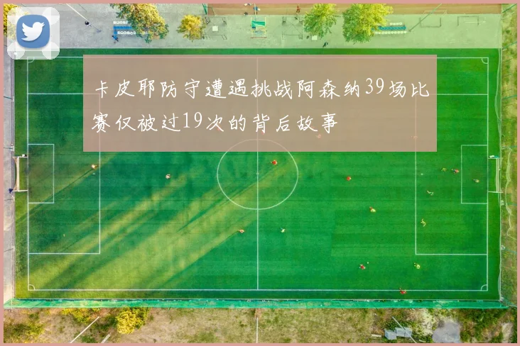 卡皮耶防守遭遇挑战阿森纳39场比赛仅被过19次的背后故事