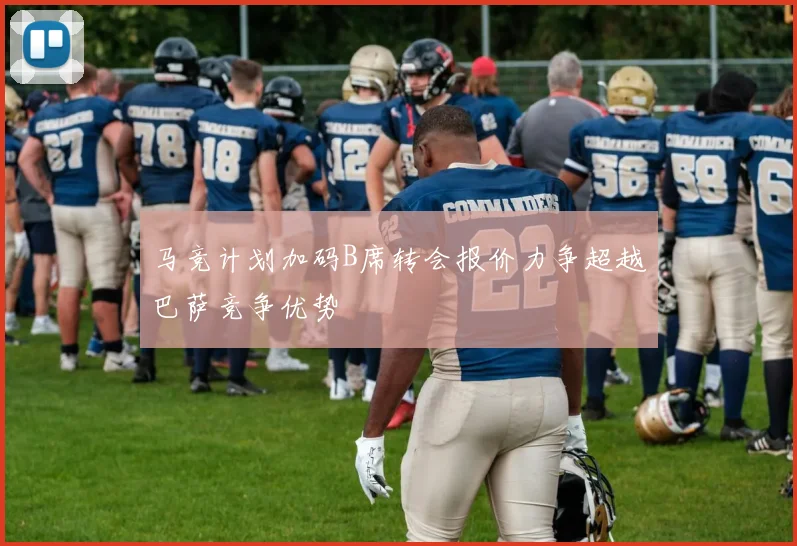 马竞计划加码B席转会报价力争超越巴萨竞争优势