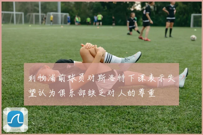 利物浦前球员对斯洛特下课表示失望认为俱乐部缺乏对人的尊重