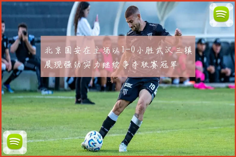 北京国安在主场以1-0小胜武汉三镇展现强劲实力继续争夺联赛冠军