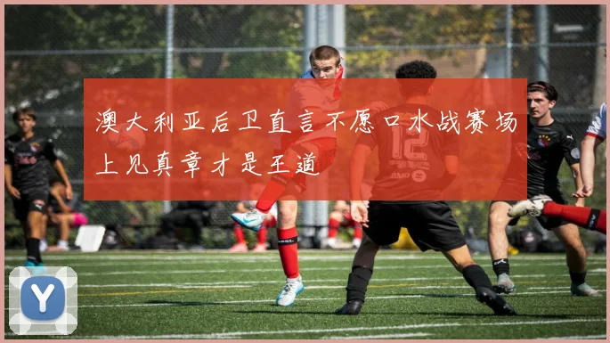 澳大利亚后卫直言不愿口水战赛场上见真章才是王道