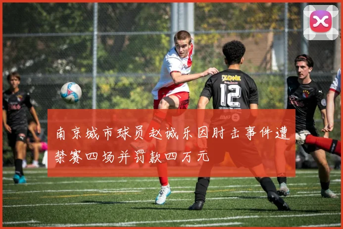 南京城市球员赵诚乐因肘击事件遭禁赛四场并罚款四万元