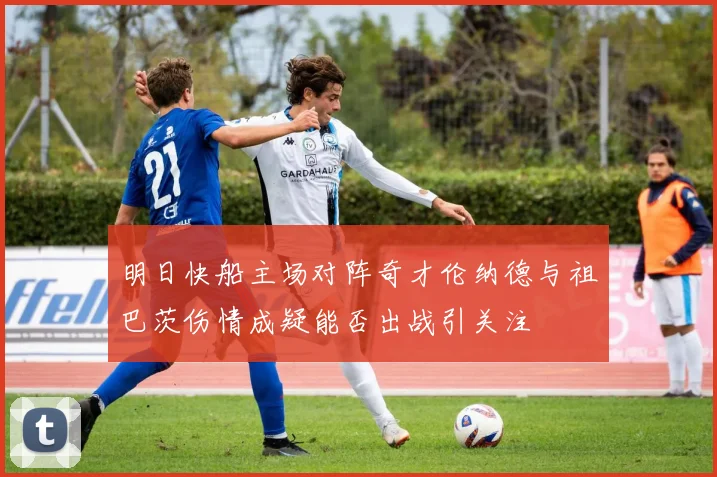 明日快船主场对阵奇才伦纳德与祖巴茨伤情成疑能否出战引关注