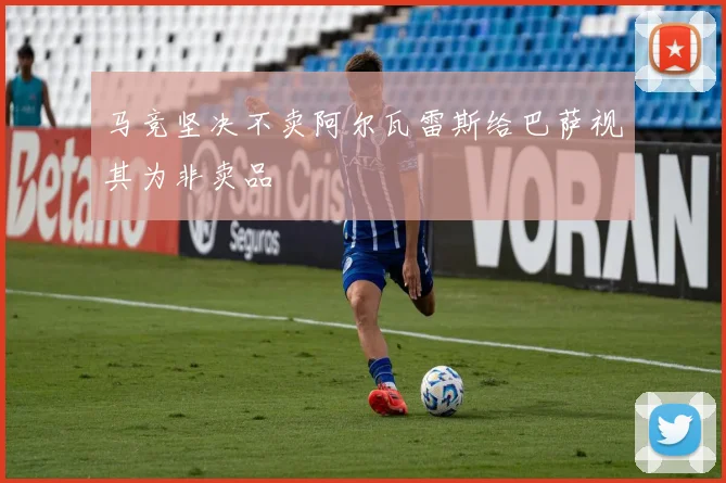 马竞坚决不卖阿尔瓦雷斯给巴萨视其为非卖品