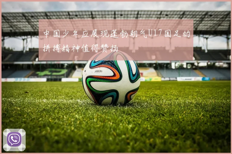 中国少年应展现蓬勃朝气U17国足的拼搏精神值得赞扬