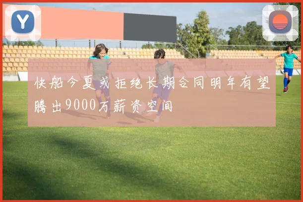 快船今夏或拒绝长期合同明年有望腾出9000万薪资空间