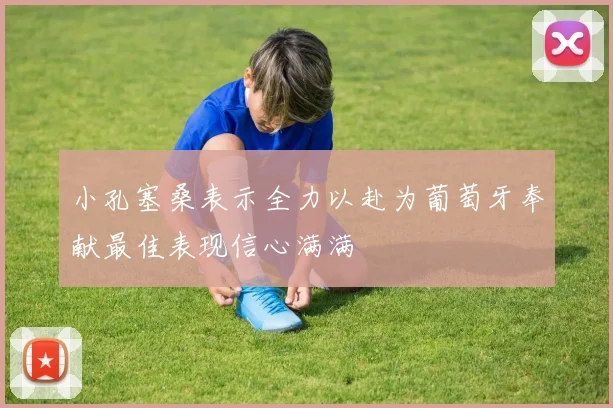 小孔塞桑表示全力以赴为葡萄牙奉献最佳表现信心满满