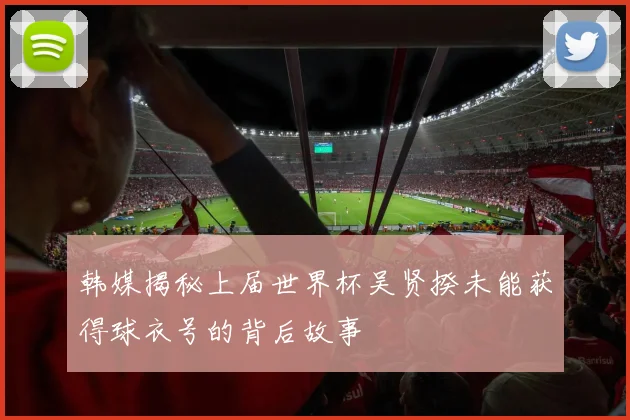 韩媒揭秘上届世界杯吴贤揆未能获得球衣号的背后故事