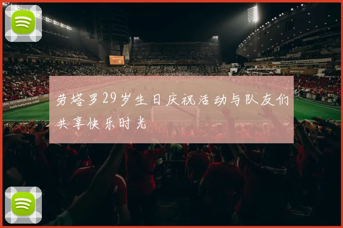 劳塔罗29岁生日庆祝活动与队友们共享快乐时光