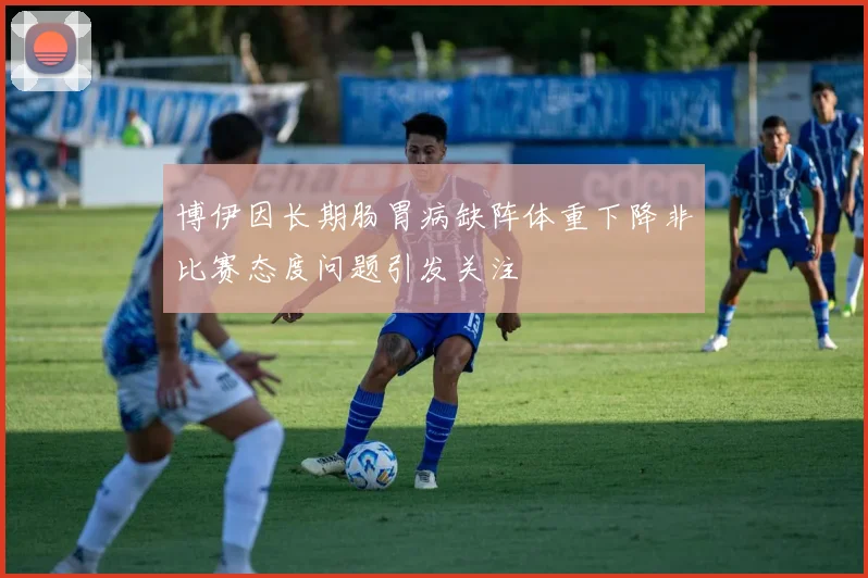 博伊因长期肠胃病缺阵体重下降非比赛态度问题引发关注