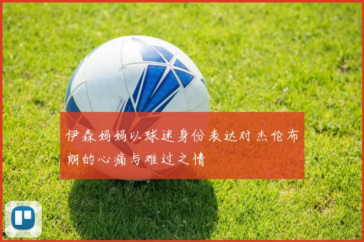 伊森妈妈以球迷身份表达对杰伦布朗的心痛与难过之情