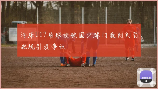 河床U17角球攻破国少球门裁判判罚犯规引发争议