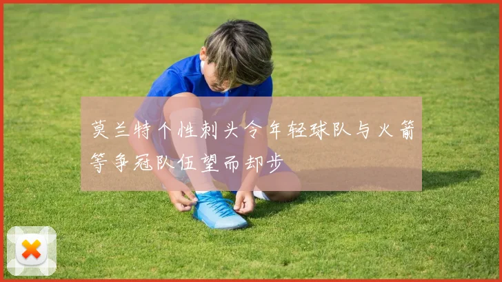 莫兰特个性刺头令年轻球队与火箭等争冠队伍望而却步