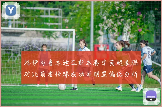 格伊与鲁本迪亚斯本赛季英超表现对比前者传球成功率明显偏低分析