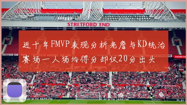 近十年FMVP表现分析老詹与KD统治赛场一人场均得分却仅20分出头