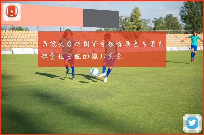 马德兴分析国字号教练角色与俱乐部责任分配的微妙关系