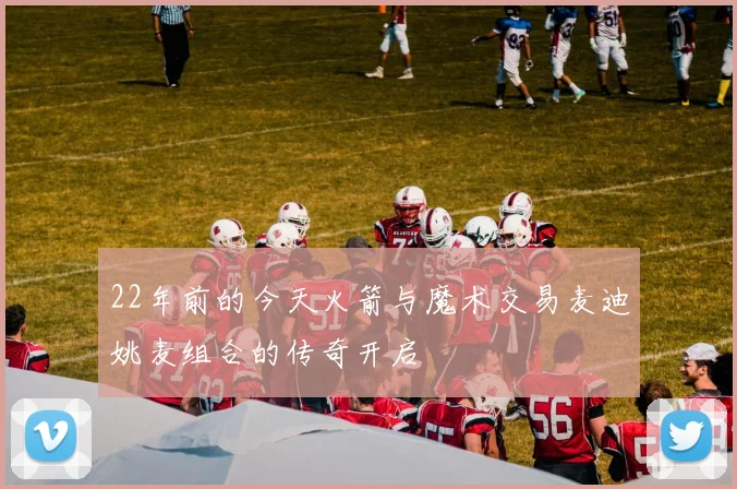 22年前的今天火箭与魔术交易麦迪姚麦组合的传奇开启
