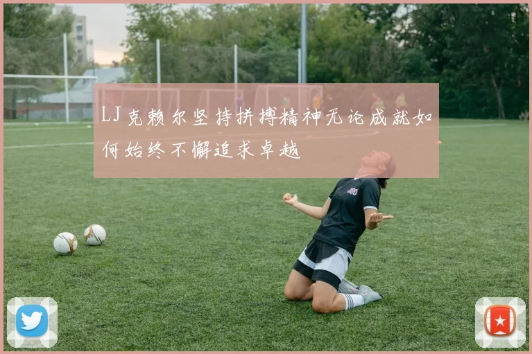 LJ克赖尔坚持拼搏精神无论成就如何始终不懈追求卓越