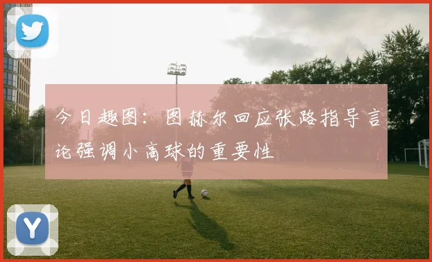 今日趣图：图赫尔回应张路指导言论强调小高球的重要性