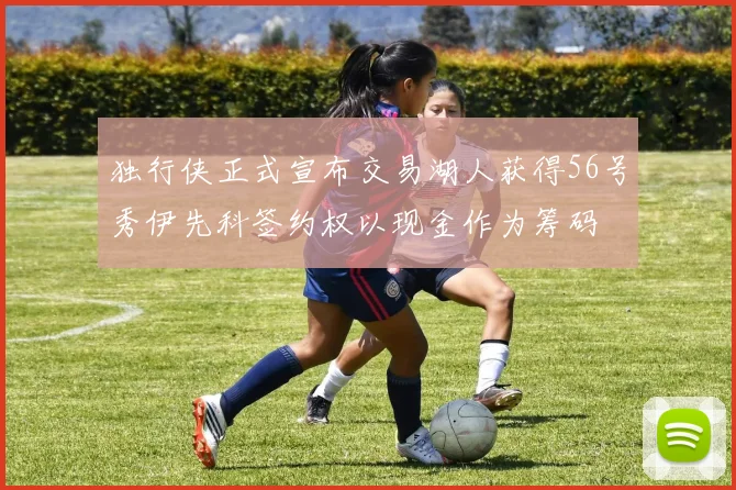 独行侠正式宣布交易湖人获得56号秀伊先科签约权以现金作为筹码