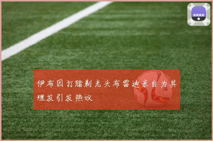 伊布因打赌剃光头布雷迪亲自为其理发引发热议