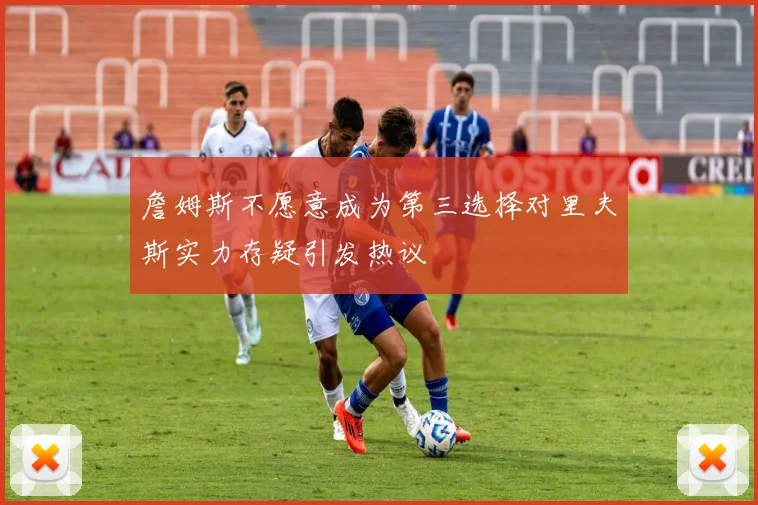 詹姆斯不愿意成为第三选择对里夫斯实力存疑引发热议