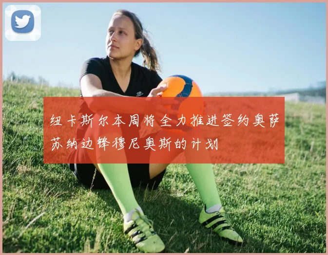纽卡斯尔本周将全力推进签约奥萨苏纳边锋穆尼奥斯的计划