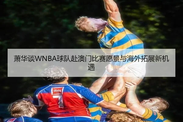 萧华谈WNBA球队赴澳门比赛愿景与海外拓展新机遇